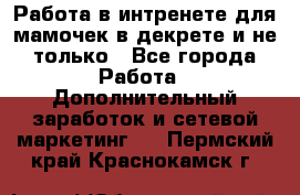 Работа в интренете для мамочек в декрете и не только - Все города Работа » Дополнительный заработок и сетевой маркетинг   . Пермский край,Краснокамск г.